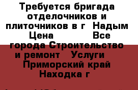 Требуется бригада отделочников и плиточников в г. Надым › Цена ­ 1 000 - Все города Строительство и ремонт » Услуги   . Приморский край,Находка г.